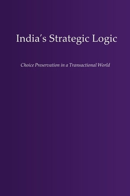 India's Strategic Logic: Choice Preservation in a Transactional World by Vidyadharan, S.