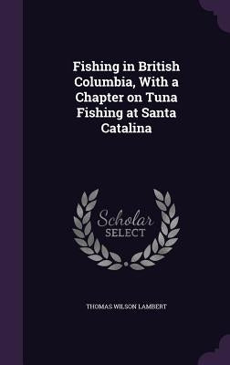 Fishing in British Columbia, With a Chapter on Tuna Fishing at Santa Catalina by Lambert, Thomas Wilson