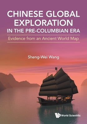 Chinese Global Exploration in the Pre-Columbian Era: Evidence from an Ancient World Map by Wang, Sheng-Wei