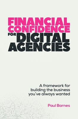 Financial Confidence for Digital Agencies: A Framework for Building the Business You've Always Wanted by Barnes, Paul