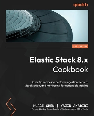 Elastic Stack 8.x Cookbook: Over 80 recipes to perform ingestion, search, visualization, and monitoring for actionable insights by Chen, Huage