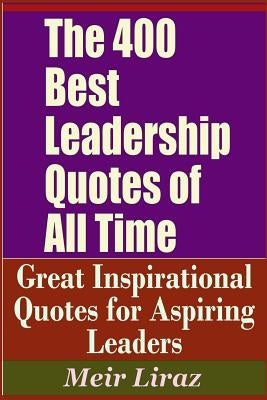 The 400 Best Leadership Quotes of All Time - Great Inspirational Quotes for Aspiring Leaders by Liraz, Meir