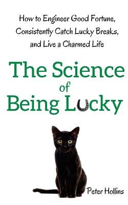 The Science of Being Lucky: How to Engineer Good Fortune, Consistently Catch Lucky Breaks, and Live a Charmed Life by Hollins, Peter
