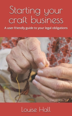 Starting your craft business: A user-friendly guide to your legal obligations by Hall, Louise