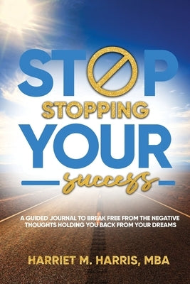 Stop Stopping Your Success: A Guided Journal to Break Free From the Negative Thoughts Holding You Back From Your Dreams by Harris, Harriet M.