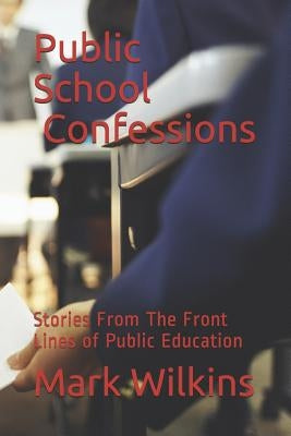 Public School Confessions: Stories From The Front Lines of Public Education by Wilkins, Mark