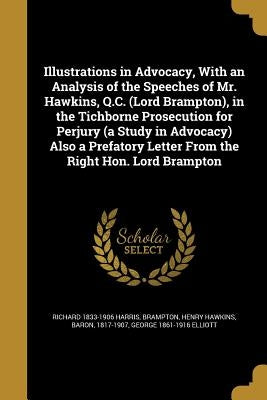 Illustrations in Advocacy, With an Analysis of the Speeches of Mr. Hawkins, Q.C. (Lord Brampton), in the Tichborne Prosecution for Perjury (a Study in by Harris, Richard 1833-1906
