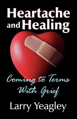 Heartache and Healing: Coming to Terms with Grief by Yeagley, Larry