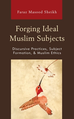 Forging Ideal Muslim Subjects: Discursive Practices, Subject Formation, & Muslim Ethics by Sheikh, Faraz Masood