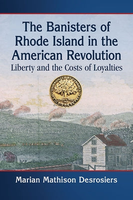The Banisters of Rhode Island in the American Revolution: Liberty and the Costs of Loyalties by Desrosiers, Marian Mathison