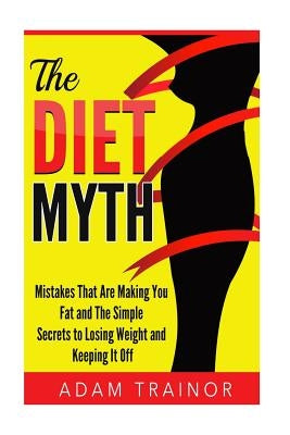 The Diet Myth: Mistakes That Are Making You Fat And Simple Secrets to Losing Weight and Keeping It Off by Trainor, Adam M.