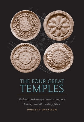 The Four Great Temples: Buddhist Archaeology, Architecture, and Icons of Seventh-Century Japan by McCallum, Donald F.