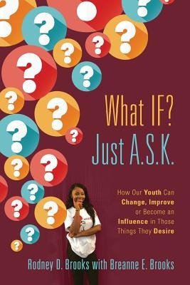 What IF? Just A.S.K.: How Our Youth Can Change, Improve or Become An Influence In Those Things They Desire by Brooks, Rodney D.