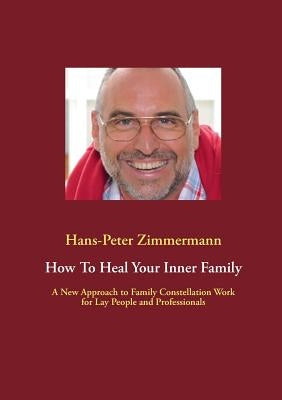 How To Heal Your Inner Family: A New Approach to Family Constellation Work for Lay People and Professionals by Zimmermann, Hans-Peter