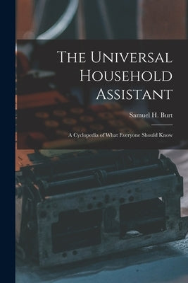 The Universal Household Assistant: A Cyclopedia of What Everyone Should Know by Burt, Samuel H.