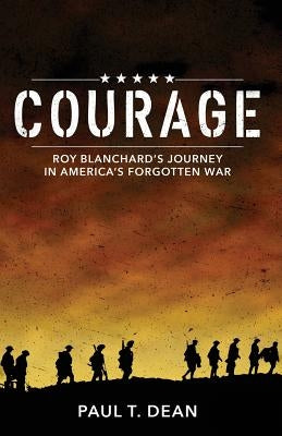 Courage: Roy Blanchard's Journey in America's Forgotten War by Dean, Paul