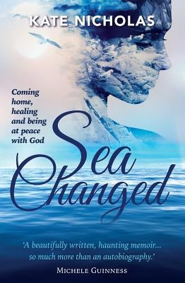 Sea Changed: Coming Home, Healing and Being at Peace with God by Nicholas, Kate