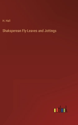 Shaksperean Fly-Leaves and Jottings by Hall, H.
