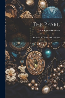 The Pearl: Its Story, Its Charm, and Its Value by Cattelle, Wallis Richard