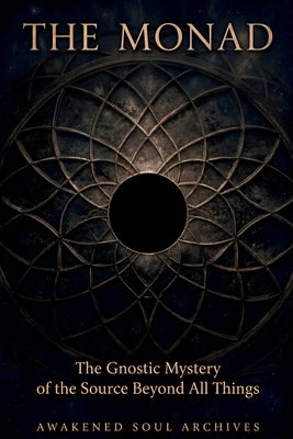 The Monad: The Gnostic Mystery of the Source Beyond All Things by Archives, Awakened Soul