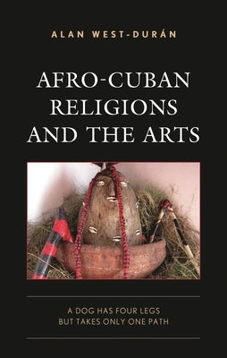 Afro-Cuban Religions and the Arts: A Dog Has Four Legs but Takes Only One Path by West-Durán, Alan