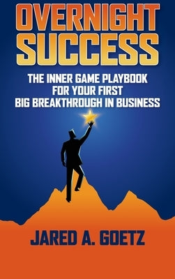 Overnight Success: The Inner Game Playbook for Your First Big Breakthrough in Business by Goetz, Jared