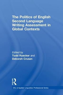 The Politics of English Second Language Writing Assessment in Global Contexts by Ruecker, Todd