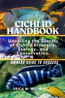 Cichlid Handbook: Unveiling the Secrets of Cichlid Diversity, Ecology, and Conservation. by W. Wilson, Erica