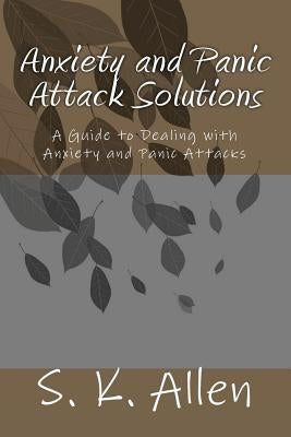 Anxiety and Panic Attack Solutions: A Guide to Dealing with Anxiety and Panic Attacks by Allen, S. K.
