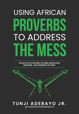 Using African Proverbs to Address the Mess: 30 Days of Activating the Mind, Regulating Emotions, and Inspiring the Spirit by Adebayo, Tunji Themostblessedman, Jr.