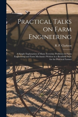 Practical Talks on Farm Engineering [microform]: a Simple Explanation of Many Everyday Problems in Farm Engineering and Farm Mechanics Written in a Re by Clarkson, R. P. (Ralph Preston) 1886