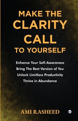 Make the Clarity Call to Yourself: Enhance Your Self-Awareness Bring the Best Version of You Unlock Limitless Productivity Thrive in Abundance by Rasheed, Ami