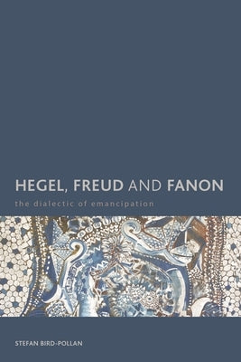 Hegel, Freud and Fanon: The Dialectic of Emancipation by Bird-Pollan, Stefan