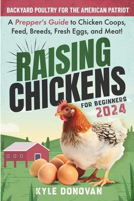 Raising Chickens for Beginners 2024: Backyard Poultry for the American Patriot. A Prepper's Guide to Chicken Coops, Feed, Breeds, Fresh Eggs, and Meat by Donovan, Kyle