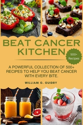 Beat Cancer Kitchen: A Powerful Collection of 500+ Recipes to Help You Beat Cancer with Every Bite. by G. Guidry, William