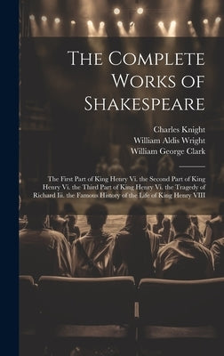 The Complete Works of Shakespeare: The First Part of King Henry Vi. the Second Part of King Henry Vi. the Third Part of King Henry Vi. the Tragedy of by Clark, William George