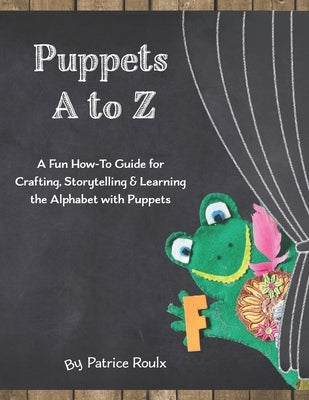 Puppets A to Z: A Fun How-To Guide for Crafting, Storytelling and Learning the Alphabet with Puppets by Roulx, Patrice