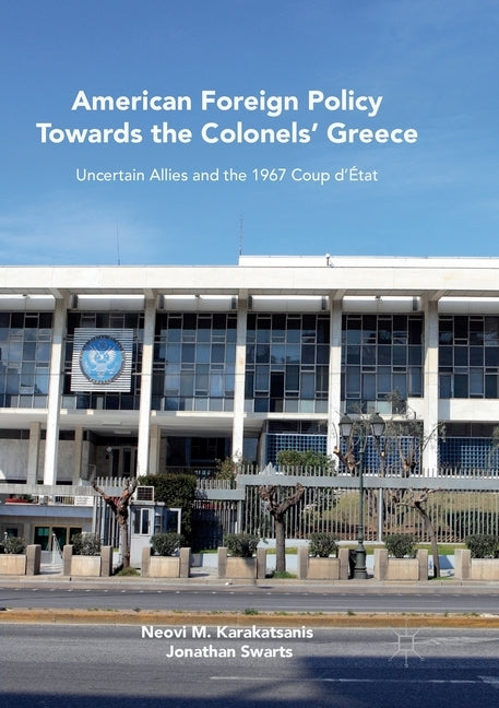 American Foreign Policy Towards the Colonels' Greece: Uncertain Allies and the 1967 Coup d'État by Karakatsanis, Neovi M.