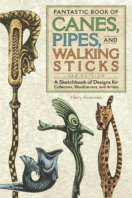 Fantastic Book of Canes, Pipes, and Walking Sticks, 3rd Edition: A Sketchbook of Designs for Collectors, Woodcarvers, and Artists by Ameredes, Harry