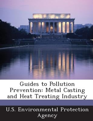 Guides to Pollution Prevention: Metal Casting and Heat Treating Industry by U S Environmental Protection Agency