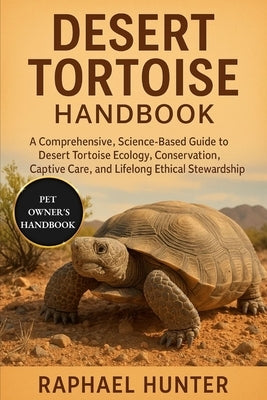 Desert Tortoise Handbook: A Comprehensive, Science-Based Guide to Desert Tortoise Ecology, Conservation, Captive Care, and Lifelong Ethical Stewardshi by Hunter, Raphael
