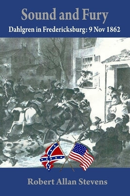 Sound and Fury: Dahlgren at Fredericksburg by Stevens, Robert Allan