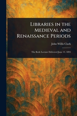 Libraries in the Medieval and Renaissance Periods by Clark, John Willis