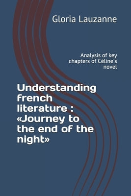 Understanding french literature: Journey to the end of the night: Analysis of key chapters of Céline's novel by Lauzanne, Gloria