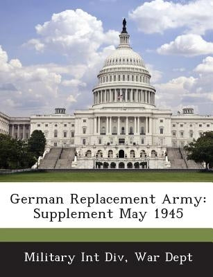 German Replacement Army: Supplement May 1945 by Military Int DIV, War Dept