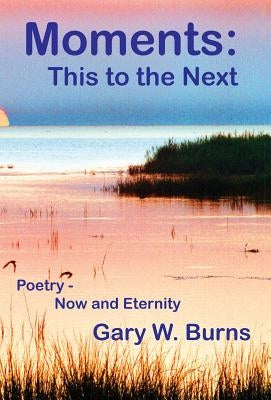 Moments: This to the Next - Poetry, Now and Eternity by Burns, Gary W.