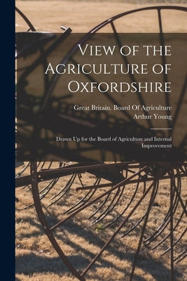 View of the Agriculture of Oxfordshire: Drawn Up for the Board of Agriculture and Internal Improvement by Young, Arthur