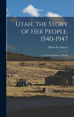 Utah, the Story of Her People, 1540-1947; a Centennial History of Utah by Hunter, Milton R. (Milton Reed) 1902-
