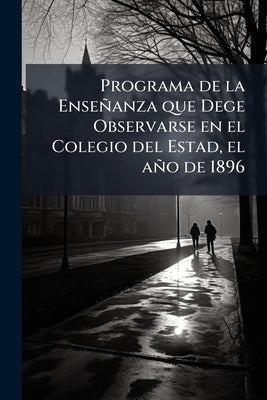 Programa de la Enseñanza que Dege Observarse en el Colegio del Estad, el año de 1896 by Anonymous