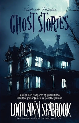 Authentic Victorian Ghost Stories: Genuine Early Reports of Apparitions, Wraiths, Poltergeists, and Haunted Houses by Seabrook, Lochlainn